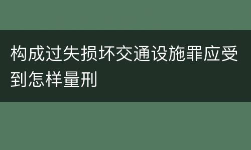 构成过失损坏交通设施罪应受到怎样量刑