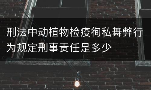刑法中动植物检疫徇私舞弊行为规定刑事责任是多少