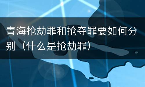 青海抢劫罪和抢夺罪要如何分别（什么是抢劫罪）