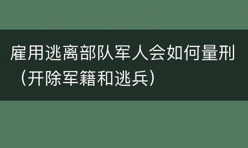 雇用逃离部队军人会如何量刑（开除军籍和逃兵）