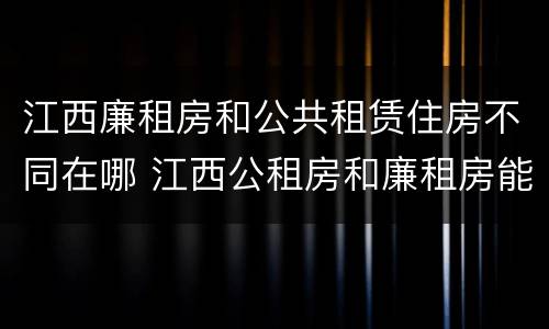 江西廉租房和公共租赁住房不同在哪 江西公租房和廉租房能买吗