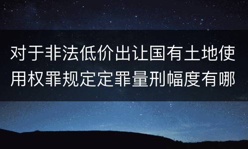 对于非法低价出让国有土地使用权罪规定定罪量刑幅度有哪些