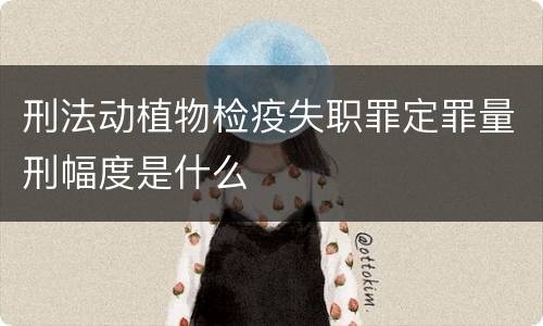 刑法动植物检疫失职罪定罪量刑幅度是什么