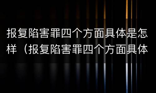 报复陷害罪四个方面具体是怎样（报复陷害罪四个方面具体是怎样的）