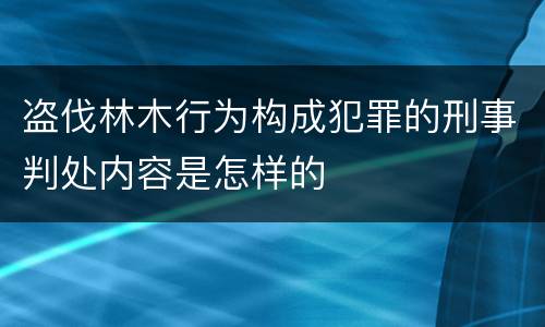盗伐林木行为构成犯罪的刑事判处内容是怎样的
