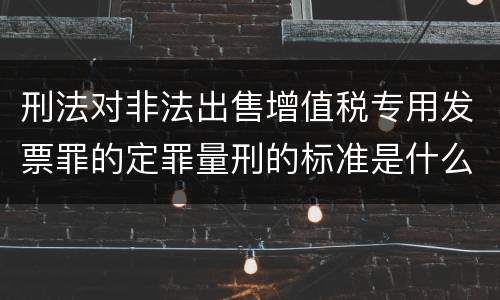 刑法对非法出售增值税专用发票罪的定罪量刑的标准是什么