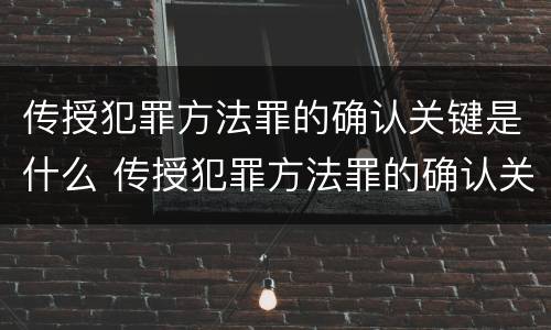 传授犯罪方法罪的确认关键是什么 传授犯罪方法罪的确认关键是什么意思