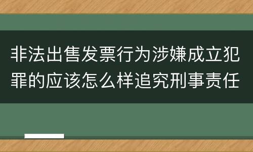 非法出售发票行为涉嫌成立犯罪的应该怎么样追究刑事责任