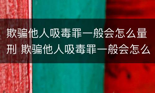 欺骗他人吸毒罪一般会怎么量刑 欺骗他人吸毒罪一般会怎么量刑呢