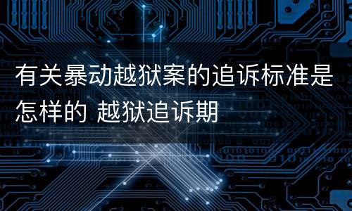 有关暴动越狱案的追诉标准是怎样的 越狱追诉期