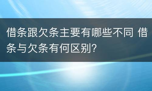 借条跟欠条主要有哪些不同 借条与欠条有何区别?