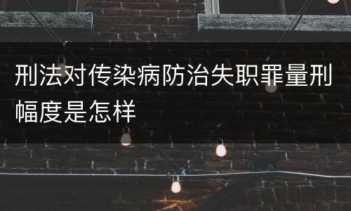 刑法对传染病防治失职罪量刑幅度是怎样