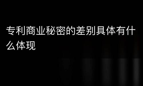 专利商业秘密的差别具体有什么体现