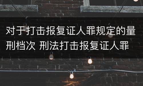 对于打击报复证人罪规定的量刑档次 刑法打击报复证人罪