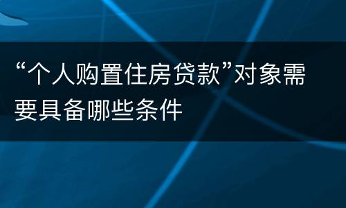 “个人购置住房贷款”对象需要具备哪些条件