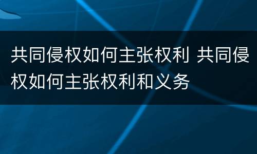共同侵权如何主张权利 共同侵权如何主张权利和义务