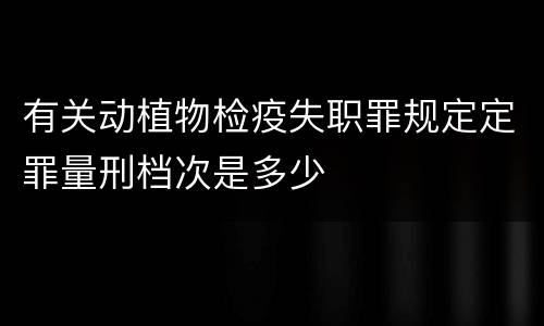 有关动植物检疫失职罪规定定罪量刑档次是多少