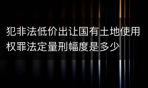 犯非法低价出让国有土地使用权罪法定量刑幅度是多少