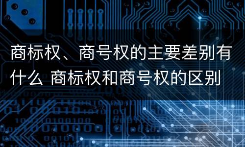 商标权、商号权的主要差别有什么 商标权和商号权的区别