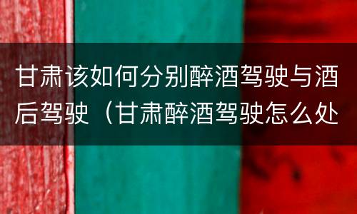 甘肃该如何分别醉酒驾驶与酒后驾驶（甘肃醉酒驾驶怎么处罚）