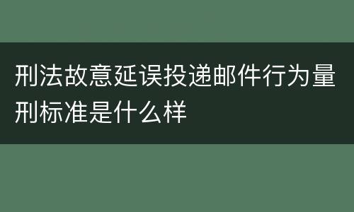 刑法故意延误投递邮件行为量刑标准是什么样