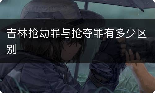 吉林抢劫罪与抢夺罪有多少区别