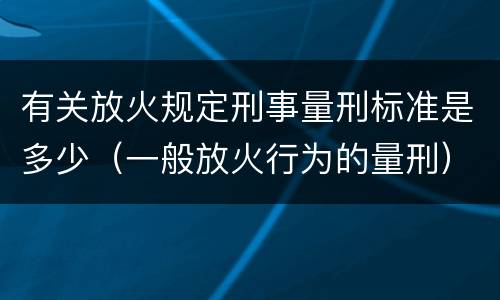 有关放火规定刑事量刑标准是多少（一般放火行为的量刑）