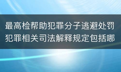 最高检帮助犯罪分子逃避处罚犯罪相关司法解释规定包括哪些