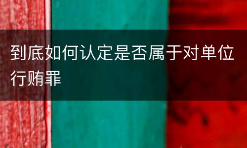到底如何认定是否属于对单位行贿罪