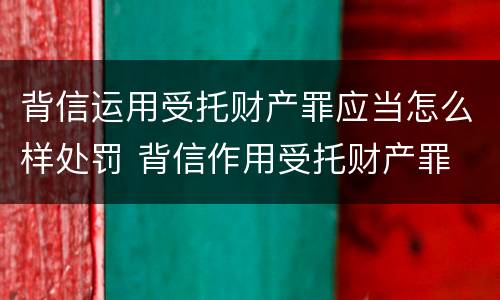 背信运用受托财产罪应当怎么样处罚 背信作用受托财产罪