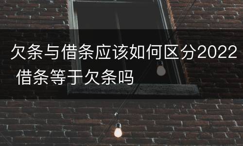 欠条与借条应该如何区分2022 借条等于欠条吗