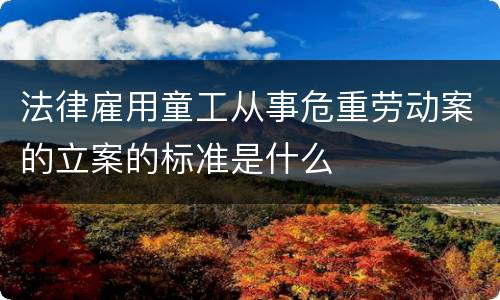法律雇用童工从事危重劳动案的立案的标准是什么