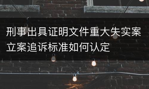 刑事出具证明文件重大失实案立案追诉标准如何认定