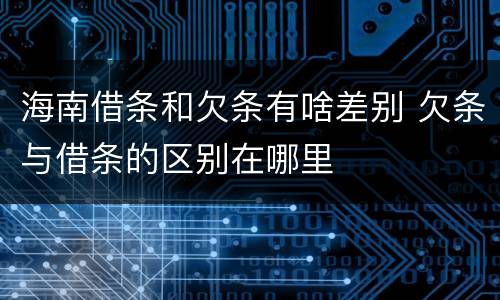 海南借条和欠条有啥差别 欠条与借条的区别在哪里