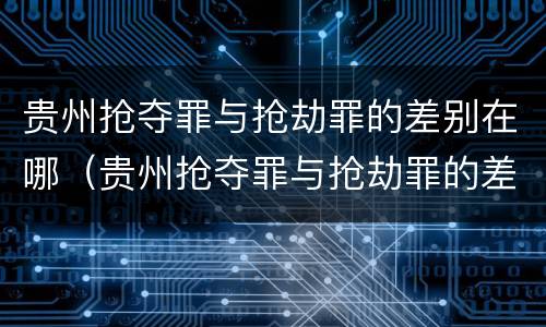 贵州抢夺罪与抢劫罪的差别在哪（贵州抢夺罪与抢劫罪的差别在哪儿）