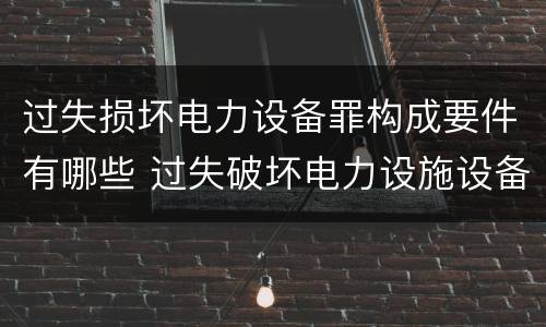 过失损坏电力设备罪构成要件有哪些 过失破坏电力设施设备罪
