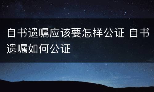 自书遗嘱应该要怎样公证 自书遗嘱如何公证
