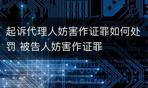 起诉代理人妨害作证罪如何处罚 被告人妨害作证罪