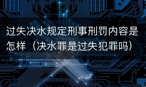过失决水规定刑事刑罚内容是怎样（决水罪是过失犯罪吗）