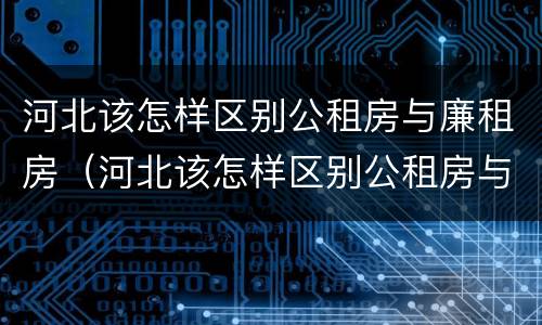 河北该怎样区别公租房与廉租房（河北该怎样区别公租房与廉租房的区别）