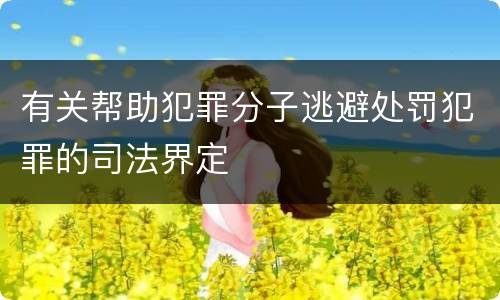 有关帮助犯罪分子逃避处罚犯罪的司法界定