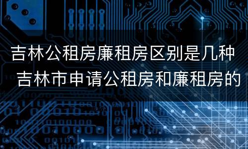 吉林公租房廉租房区别是几种 吉林市申请公租房和廉租房的条件