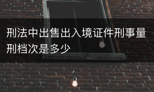 刑法中出售出入境证件刑事量刑档次是多少