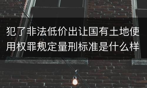 犯了非法低价出让国有土地使用权罪规定量刑标准是什么样