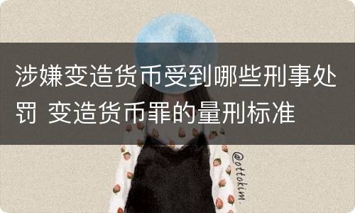 涉嫌变造货币受到哪些刑事处罚 变造货币罪的量刑标准