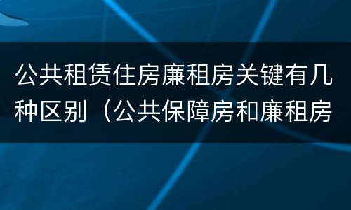 公共租赁住房廉租房关键有几种区别（公共保障房和廉租房的区别）