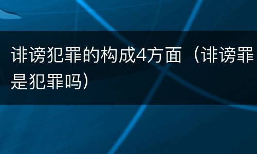 诽谤犯罪的构成4方面（诽谤罪是犯罪吗）