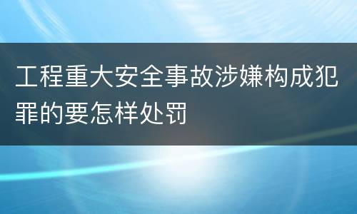 工程重大安全事故涉嫌构成犯罪的要怎样处罚