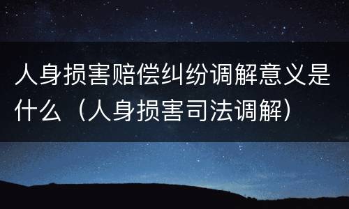 人身损害赔偿纠纷调解意义是什么（人身损害司法调解）