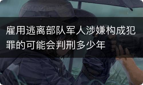 雇用逃离部队军人涉嫌构成犯罪的可能会判刑多少年